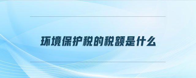 環(huán)境保護(hù)稅的稅額是什么 環(huán)境保護(hù)稅的稅額是什么