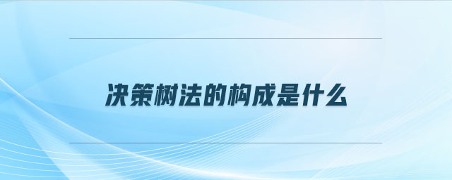 決策樹(shù)法的構(gòu)成是什么 決策樹(shù)法的構(gòu)成是什么