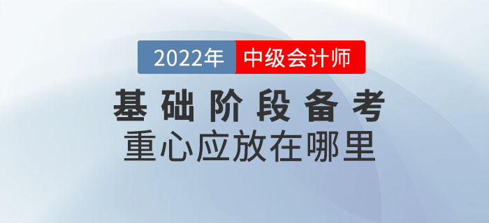2022年中級(jí)會(huì)計(jì)考試基礎(chǔ)階段備考重心應(yīng)放在哪里？