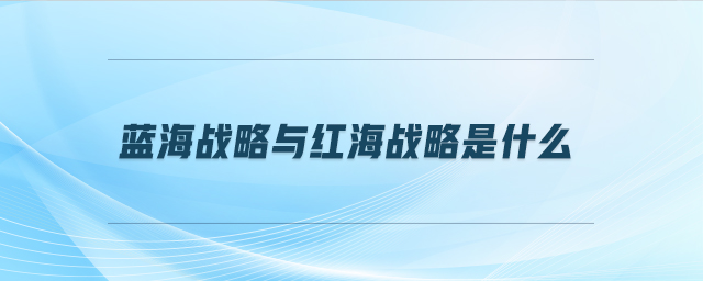 藍(lán)海戰(zhàn)略與紅海戰(zhàn)略是什么 藍(lán)海戰(zhàn)略與紅海戰(zhàn)略是什么