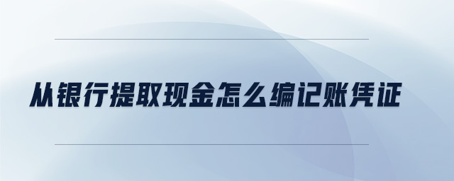 從銀行提取現(xiàn)金怎么編記賬憑證 從銀行提取現(xiàn)金怎么編記賬憑證