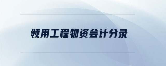 領(lǐng)用工程物資會(huì)計(jì)分錄