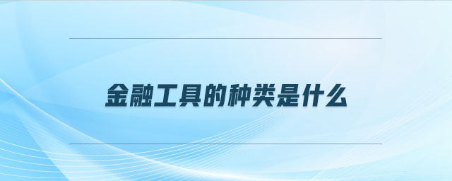 金融工具的種類是什么 金融工具的種類是什么