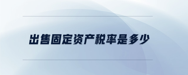出售固定資產(chǎn)稅率是多少 出售固定資產(chǎn)稅率是多少