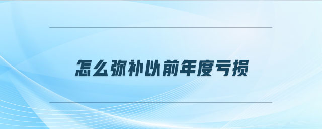 怎么彌補以前年度虧損 怎么彌補以前年度虧損