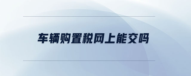 車輛購(gòu)置稅網(wǎng)上能交嗎 車輛購(gòu)置稅網(wǎng)上能交嗎
