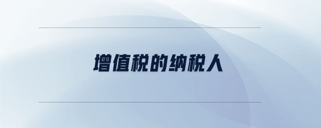 增值稅的納稅人 增值稅的納稅人