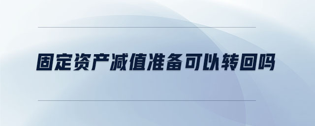 固定資產(chǎn)減值準(zhǔn)備可以轉(zhuǎn)回嗎 固定資產(chǎn)減值準(zhǔn)備可以轉(zhuǎn)回嗎
