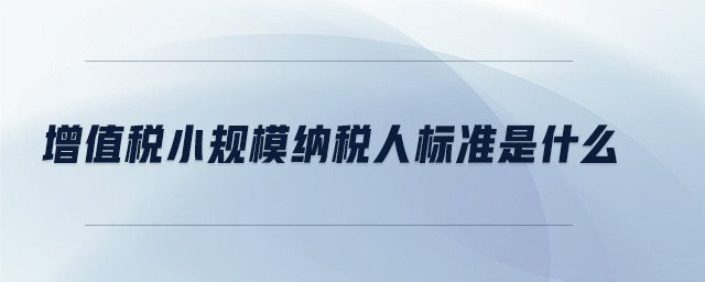 增值稅小規(guī)模納稅人標準是什么 增值稅小規(guī)模納稅人標準是什么