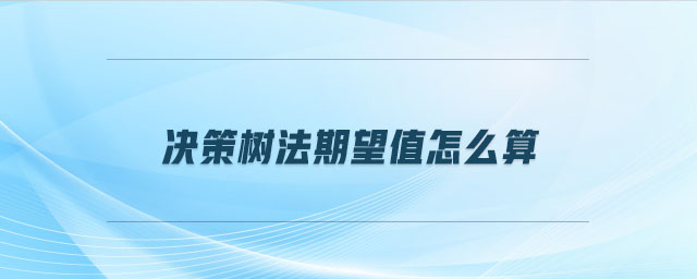 決策樹法期望值怎么算 決策樹法期望值怎么算