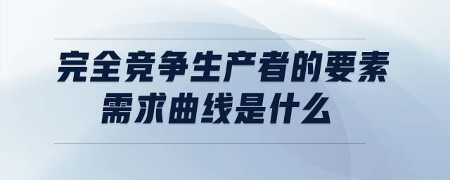 完全競爭生產(chǎn)者的要素需求曲線是什么