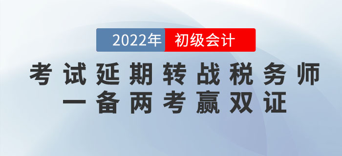 2022年初級(jí)會(huì)計(jì)考試延期，轉(zhuǎn)戰(zhàn)稅務(wù)師，一備兩考贏雙證！