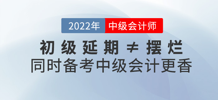 初級(jí)延期≠擺爛，同時(shí)備考2022中級(jí)會(huì)計(jì)師不香嗎？