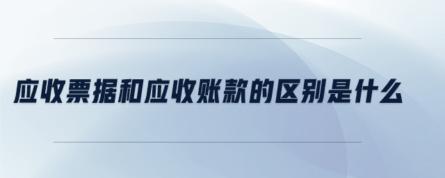 應收票據(jù)和應收賬款的區(qū)別是什么 應收票據(jù)和應收賬款的區(qū)別是什么