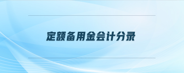 定額備用金會計(jì)分錄 定額備用金會計(jì)分錄