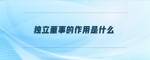 獨立董事的作用是什么 獨立董事的作用是什么