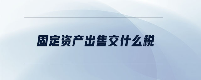 固定資產(chǎn)出售交什么稅 固定資產(chǎn)出售交什么稅