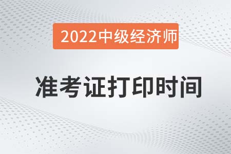 2022年中級(jí)經(jīng)濟(jì)師準(zhǔn)考證什么時(shí)候打印 2022年中級(jí)經(jīng)濟(jì)師準(zhǔn)考證什么時(shí)候打印