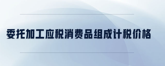 委托加工應(yīng)稅消費(fèi)品組成計(jì)稅價格