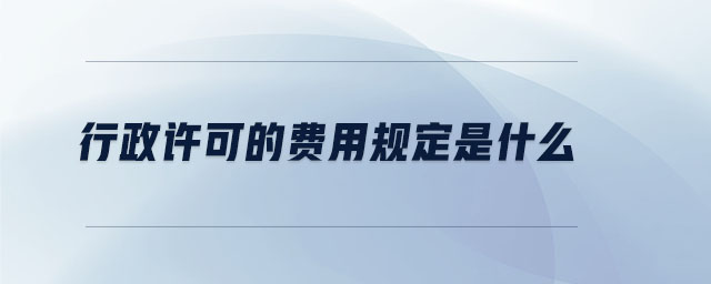 行政許可的費用規(guī)定是什么 行政許可的費用規(guī)定是什么