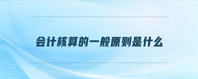 會(huì)計(jì)核算的一般原則是什么