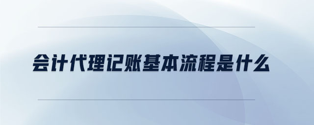 會(huì)計(jì)代理記賬基本流程是什么 會(huì)計(jì)代理記賬基本流程是什么