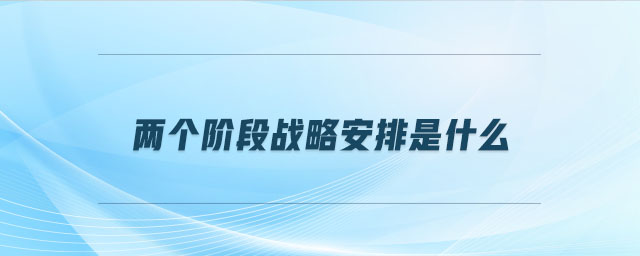 兩個(gè)階段戰(zhàn)略安排是什么 兩個(gè)階段戰(zhàn)略安排是什么