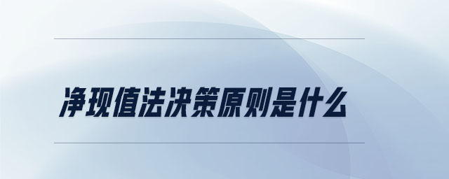 凈現(xiàn)值法決策原則是什么 凈現(xiàn)值法決策原則是什么