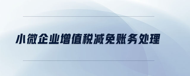 小微企業(yè)增值稅減免賬務(wù)處理 小微企業(yè)增值稅減免賬務(wù)處理