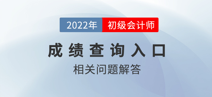 2022年初級會計師成績查詢?nèi)肟陂_通，熱點問題答疑