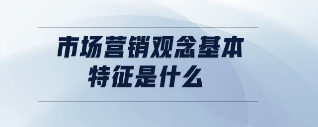市場營銷觀念基本特征是什么