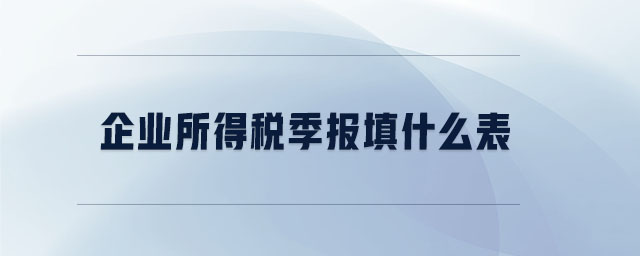 企業(yè)所得稅季報填什么表 企業(yè)所得稅季報填什么表