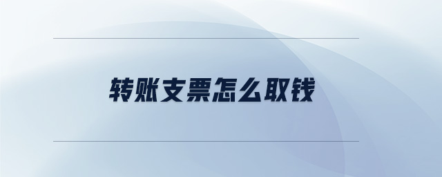 轉(zhuǎn)賬支票怎么取錢 轉(zhuǎn)賬支票怎么取錢