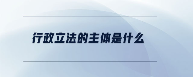 行政立法的主體是什么 行政立法的主體是什么