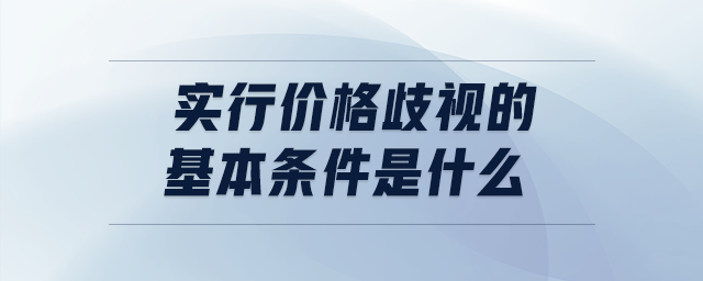 實行價格歧視的基本條件是什么