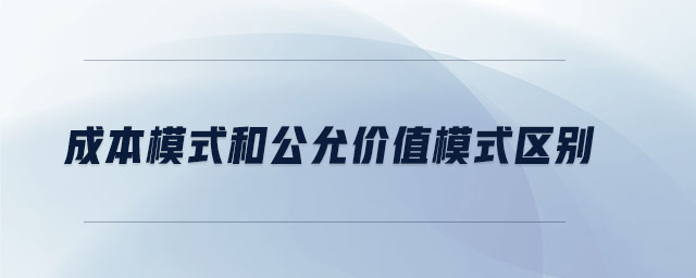 成本模式和公允價(jià)值模式區(qū)別 成本模式和公允價(jià)值模式區(qū)別