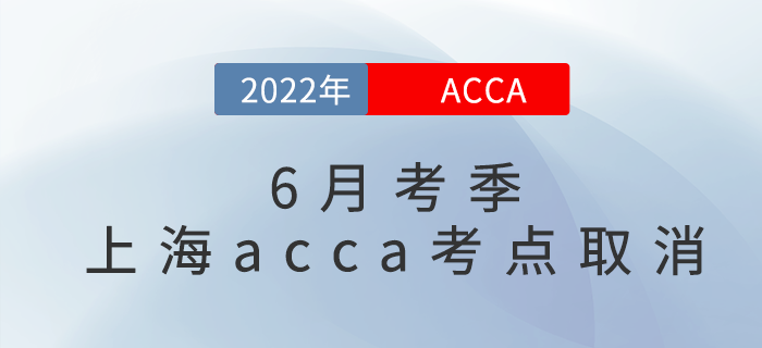 重要通知！2022年6月考季上海acca考點取消！