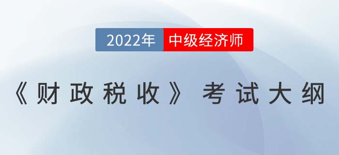 2022年中級經(jīng)濟師《財政稅收》最新考試大綱已發(fā)布！