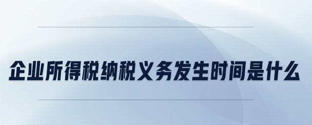 企業(yè)所得稅納稅義務(wù)發(fā)生時間是什么 企業(yè)所得稅納稅義務(wù)發(fā)生時間是什么