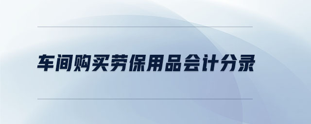 車間購買勞保用品會計分錄 車間購買勞保用品會計分錄