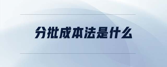 分批成本法是什么 分批成本法是什么