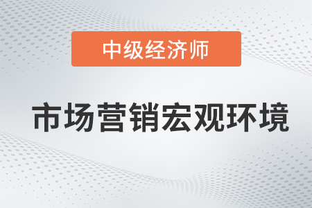 市場營銷宏觀環(huán)境_2022中級經(jīng)濟師工商預習備考知識點 市場營銷宏觀環(huán)境_2022中級經(jīng)濟師工商預習備考知識點