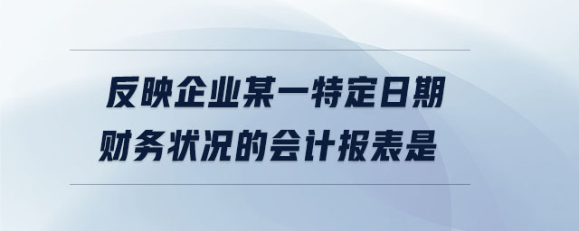 反映企業(yè)某一特定日期財(cái)務(wù)狀況的會(huì)計(jì)報(bào)表是 反映企業(yè)某一特定日期財(cái)務(wù)狀況的會(huì)計(jì)報(bào)表是