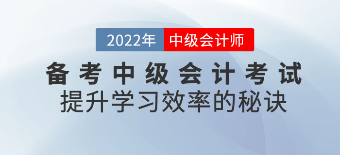 通關(guān)必看！備考2022年中級(jí)會(huì)計(jì)考試提升學(xué)習(xí)效率的秘訣請(qǐng)查收！