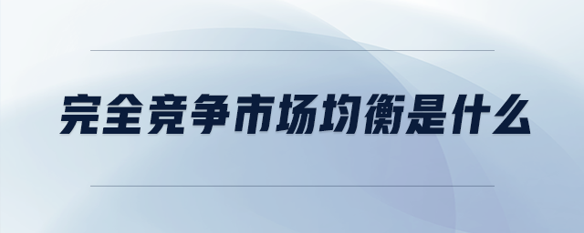 完全競(jìng)爭(zhēng)市場(chǎng)均衡是什么