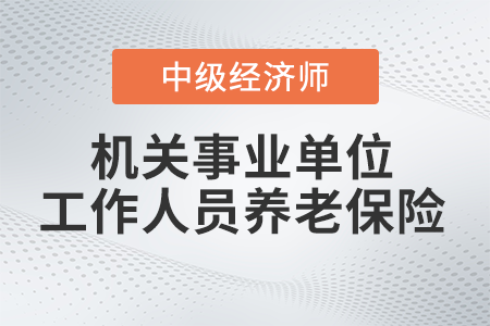 機關事業(yè)單位工作人員養(yǎng)老保險_2022中級經(jīng)濟師財稅備考知識點