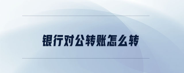 銀行對公轉(zhuǎn)賬怎么轉(zhuǎn)