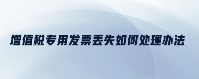 增值稅專(zhuān)用發(fā)票丟失如何處理辦法 增值稅專(zhuān)用發(fā)票丟失如何處理辦法