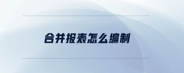 合并報(bào)表怎么編制 合并報(bào)表怎么編制