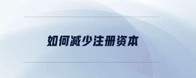如何減少注冊資本 如何減少注冊資本